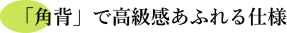 「角背」で高級感あふれる仕様