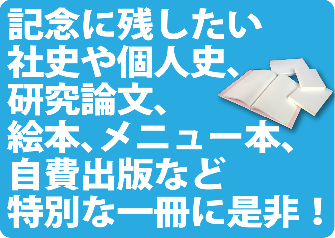 記念に残したい社史や個人史、研究論文、絵本、メニュー本、自費出版など特別な一冊に是非！