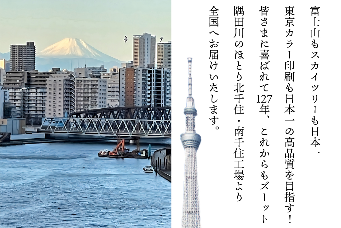 富士山もスカイツリーも日本一東京カラー印刷も日本一の高品質を目指す!皆さまに喜ばれて127年、これからもズーット隅田川のほとり北千住・南千住工場より全国へお届けいたします。