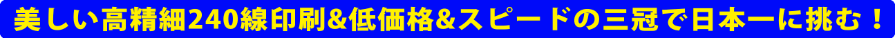 美しい高精細240線印刷＆低価格＆スピードの三冠で日本一に挑む！